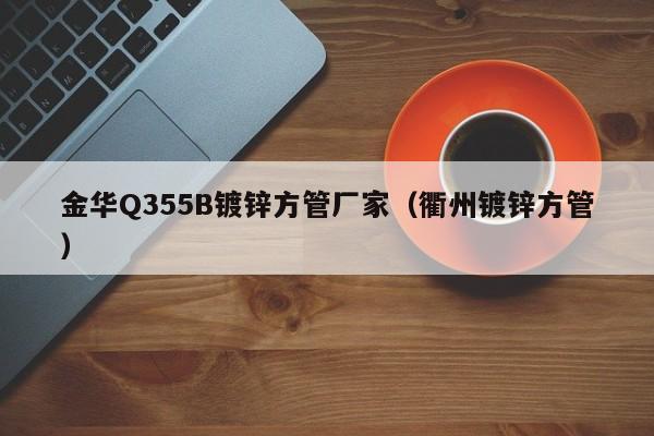 金华Q355B镀锌方管厂家（衢州镀锌方管）