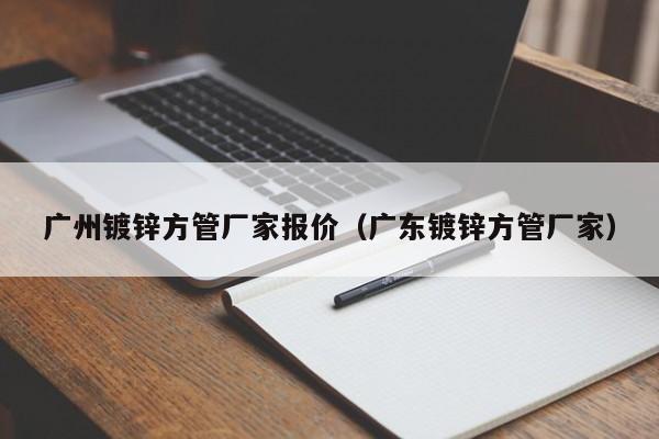 广州镀锌方管厂家报价（广东镀锌方管厂家）