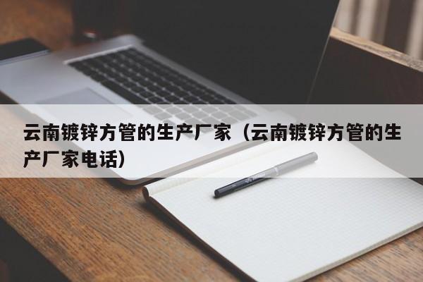 云南镀锌方管的生产厂家（云南镀锌方管的生产厂家电话）