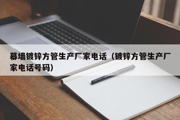 幕墙镀锌方管生产厂家电话（镀锌方管生产厂家电话号码）