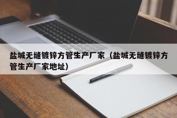 盐城无缝镀锌方管生产厂家（盐城无缝镀锌方管生产厂家地址）