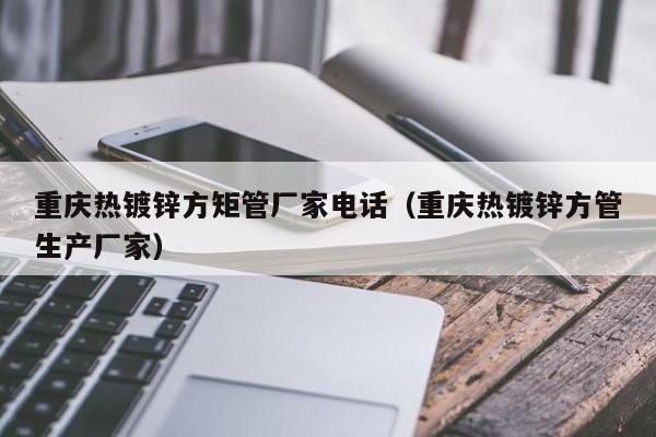 重庆热镀锌方矩管厂家电话（重庆热镀锌方管生产厂家）