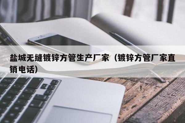 盐城无缝镀锌方管生产厂家（镀锌方管厂家直销电话）