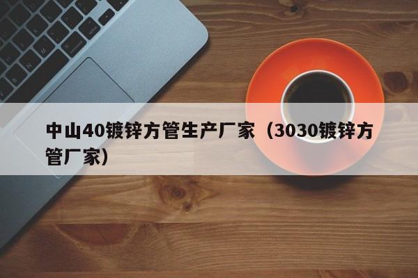 中山40镀锌方管生产厂家（3030镀锌方管厂家）