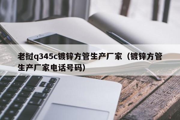 老挝q345c镀锌方管生产厂家（镀锌方管生产厂家电话号码）