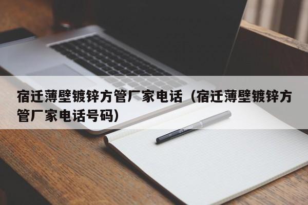 宿迁薄壁镀锌方管厂家电话（宿迁薄壁镀锌方管厂家电话号码）