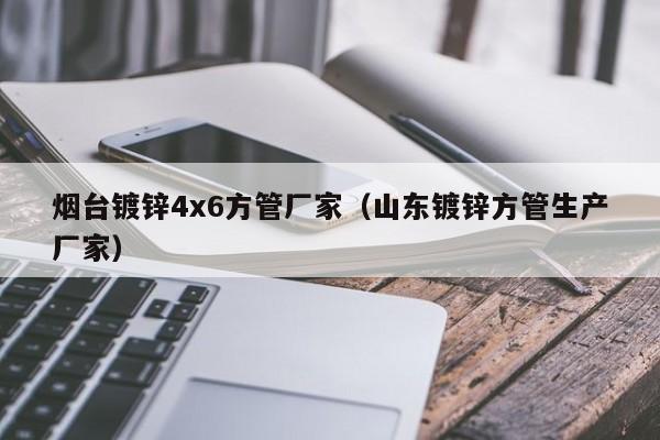 烟台镀锌4x6方管厂家（山东镀锌方管生产厂家）