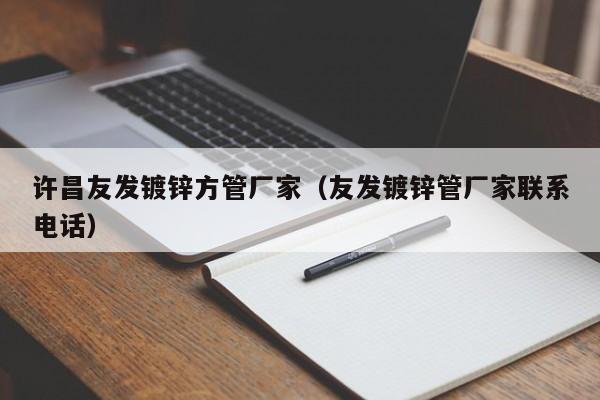 许昌友发镀锌方管厂家（友发镀锌管厂家联系电话）