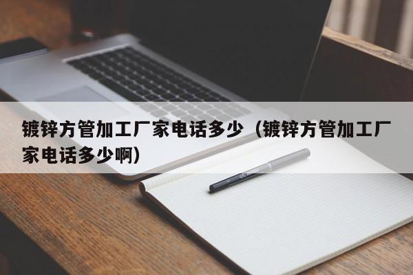 镀锌方管加工厂家电话多少（镀锌方管加工厂家电话多少啊）