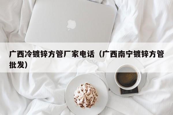 广西冷镀锌方管厂家电话（广西南宁镀锌方管批发）