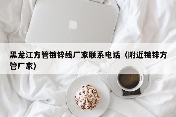 黑龙江方管镀锌线厂家联系电话（附近镀锌方管厂家）