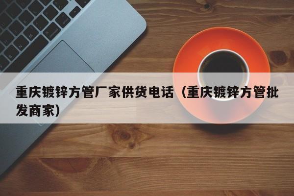 重庆镀锌方管厂家供货电话（重庆镀锌方管批发商家）