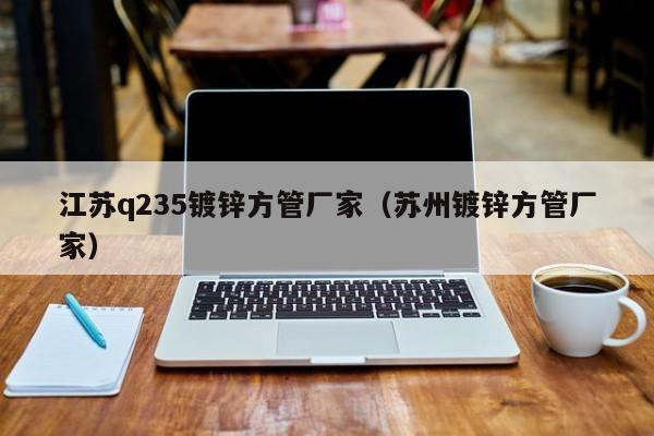 江苏q235镀锌方管厂家（苏州镀锌方管厂家）