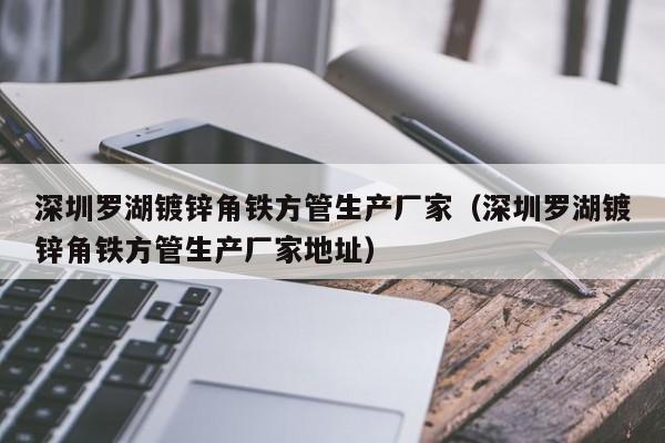 深圳罗湖镀锌角铁方管生产厂家（深圳罗湖镀锌角铁方管生产厂家地址）