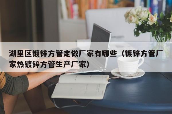 湖里区镀锌方管定做厂家有哪些（镀锌方管厂家热镀锌方管生产厂家）