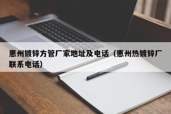 惠州镀锌方管厂家地址及电话（惠州热镀锌厂联系电话）