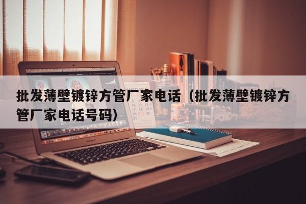 批发薄壁镀锌方管厂家电话（批发薄壁镀锌方管厂家电话号码）