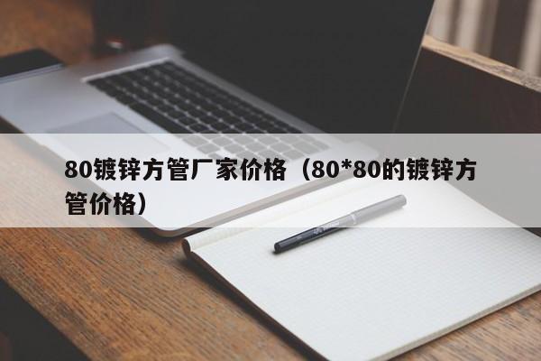 80镀锌方管厂家价格（80*80的镀锌方管价格）