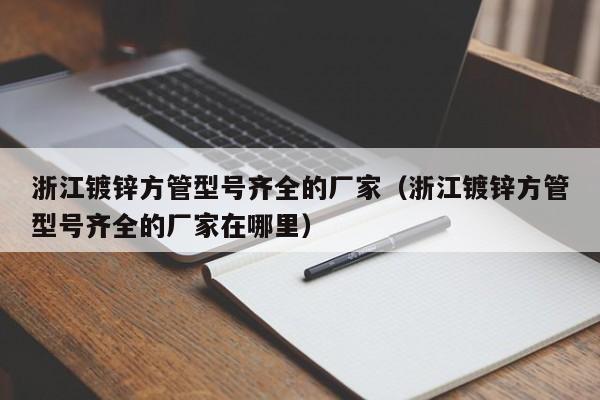 浙江镀锌方管型号齐全的厂家（浙江镀锌方管型号齐全的厂家在哪里）