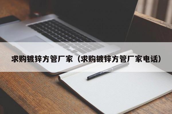 求购镀锌方管厂家（求购镀锌方管厂家电话）