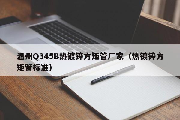 温州Q345B热镀锌方矩管厂家（热镀锌方矩管标准）