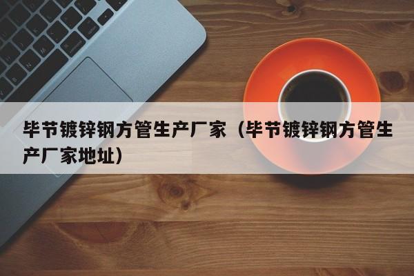 毕节镀锌钢方管生产厂家（毕节镀锌钢方管生产厂家地址）