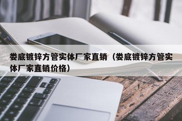 娄底镀锌方管实体厂家直销（娄底镀锌方管实体厂家直销价格）