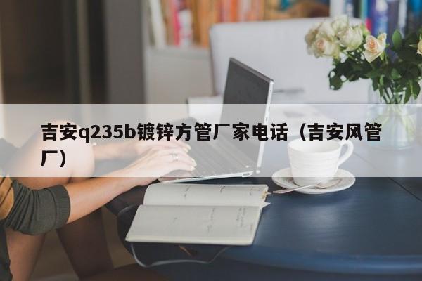 吉安q235b镀锌方管厂家电话（吉安风管厂）