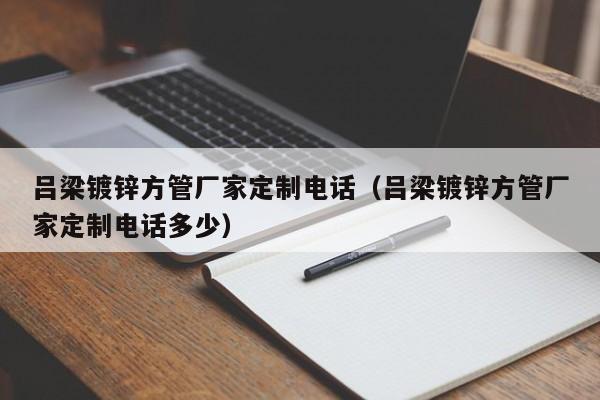 吕梁镀锌方管厂家定制电话（吕梁镀锌方管厂家定制电话多少）