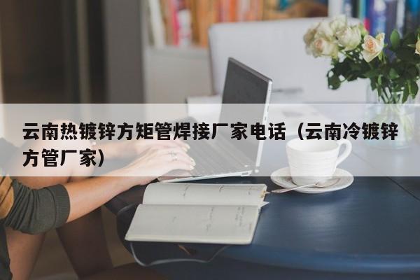 云南热镀锌方矩管焊接厂家电话（云南冷镀锌方管厂家）