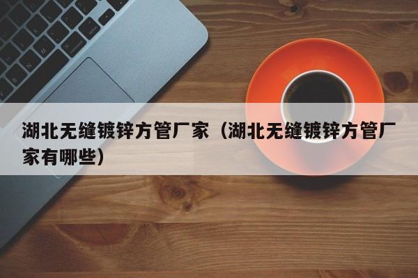 湖北无缝镀锌方管厂家（湖北无缝镀锌方管厂家有哪些）