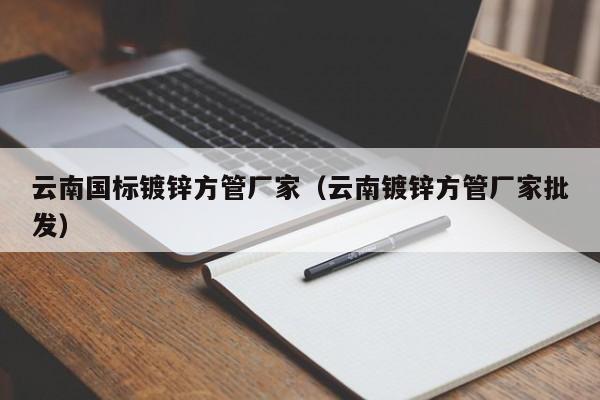 云南国标镀锌方管厂家（云南镀锌方管厂家批发）