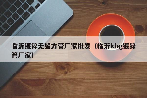 临沂镀锌无缝方管厂家批发（临沂kbg镀锌管厂家）